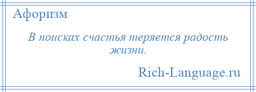 
    В поисках счастья теряется радость жизни.