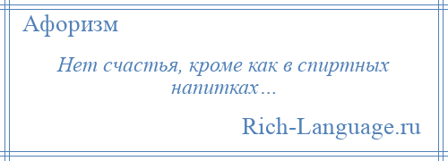 
    Нет счастья, кроме как в спиртных напитках…