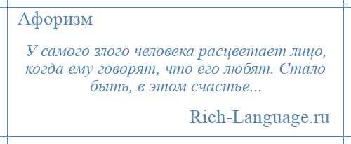 
    У самого злого человека расцветает лицо, когда ему говорят, что его любят. Стало быть, в этом счастье...