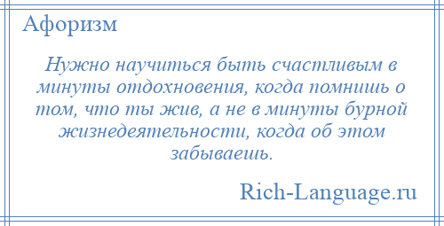 
    Нужно научиться быть счастливым в минуты отдохновения, когда помнишь о том, что ты жив, а не в минуты бурной жизнедеятельности, когда об этом забываешь.