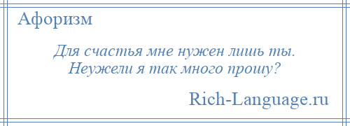 
    Для счастья мне нужен лишь ты. Неужели я так много прошу?