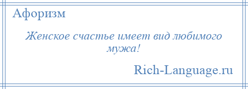 
    Женское счастье имеет вид любимого мужа!