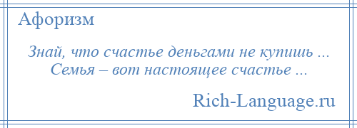 
    Знай, что счастье деньгами не купишь ... Семья – вот настоящее счастье ...