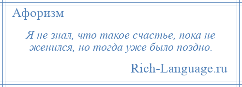 
    Я не знал, что такое счастье, пока не женился, но тогда уже было поздно.