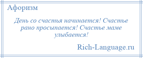 
    День со счастья начинается! Счастье рано просыпается! Счастье маме улыбается!