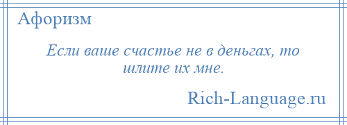 
    Если ваше счастье не в деньгах, то шлите их мне.