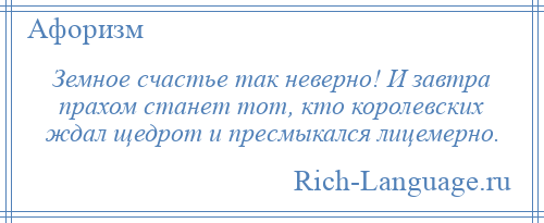 
    Земное счастье так неверно! И завтра прахом станет тот, кто королевских ждал щедрот и пресмыкался лицемерно.