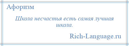 
    Школа несчастья есть самая лучшая школа.