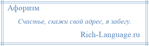 
    Счастье, скажи свой адрес, я забегу.