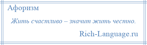 
    Жить счастливо – значит жить честно.