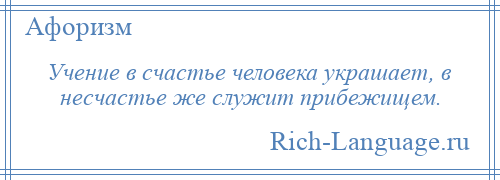 
    Учение в счастье человека украшает, в несчастье же служит прибежищем.
