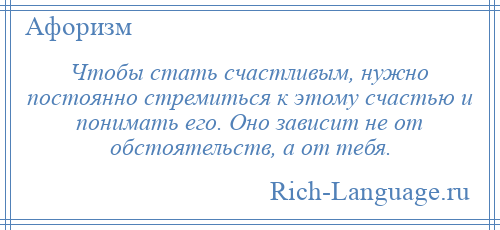 
    Чтобы стать счастливым, нужно постоянно стремиться к этому счастью и понимать его. Оно зависит не от обстоятельств, а от тебя.