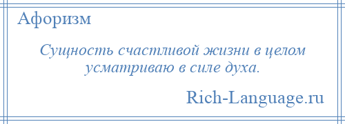 
    Сущность счастливой жизни в целом усматриваю в силе духа.