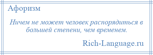 
    Ничем не может человек распорядиться в большей степени, чем временем.