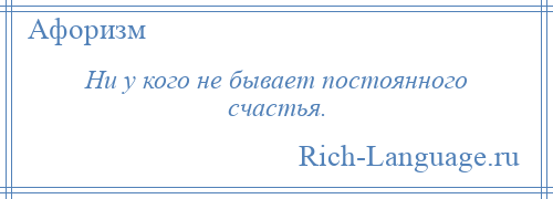 
    Ни у кого не бывает постоянного счастья.