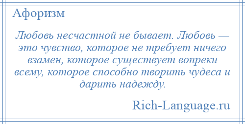 
    Любовь несчастной не бывает. Любовь — это чувство, которое не требует ничего взамен, которое существует вопреки всему, которое способно творить чудеса и дарить надежду.
