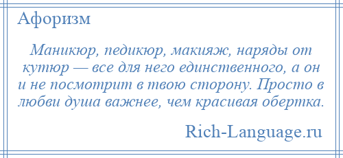 
    Маникюр, педикюр, макияж, наряды от кутюр — все для него единственного, а он и не посмотрит в твою сторону. Просто в любви душа важнее, чем красивая обертка.