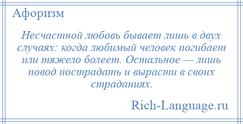 
    Несчастной любовь бывает лишь в двух случаях: когда любимый человек погибает или тяжело болеет. Остальное — лишь повод пострадать и вырасти в своих страданиях.