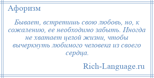 
    Бывает, встретишь свою любовь, но, к сожалению, ее необходимо забыть. Иногда не хватает целой жизни, чтобы вычеркнуть любимого человека из своего сердца.