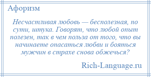 
    Несчастливая любовь — бесполезная, по сути, штука. Говорят, что любой опыт полезен, так в чем польза от того, что вы начинаете опасаться любви и бояться мужчин в страхе снова обжечься?