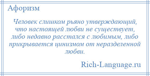 
    Человек слишком рьяно утверждающий, что настоящей любви не существует, либо недавно расстался с любимым, либо прикрывается цинизмом от неразделенной любви.