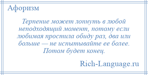 
    Терпение может лопнуть в любой неподходящий момент, потому если любимая простила обиду раз, два или больше — не испытывайте ее более. Потом будет конец.