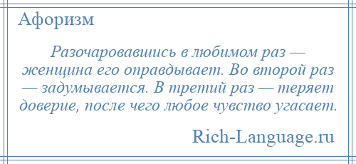 
    Разочаровавшись в любимом раз — женщина его оправдывает. Во второй раз — задумывается. В третий раз — теряет доверие, после чего любое чувство угасает.