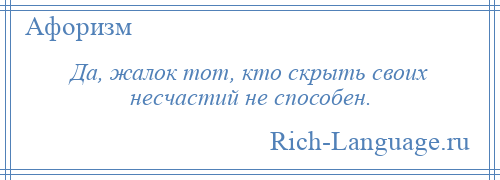 
    Да, жалок тот, кто скрыть своих несчастий не способен.