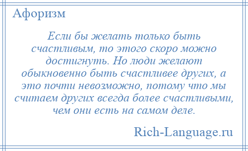 
    Если бы желать только быть счастливым, то этого скоро можно достигнуть. Но люди желают обыкновенно быть счастливее других, а это почти невозможно, потому что мы считаем других всегда более счастливыми, чем они есть на самом деле.