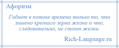 
    Гибнет в потоке времени только то, что лишено крепкого зерна жизни и что, следовательно, не стоит жизни.