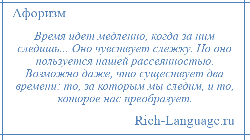 
    Время идет медленно, когда за ним следишь... Оно чувствует слежку. Но оно пользуется нашей рассеянностью. Возможно даже, что существует два времени: то, за которым мы следим, и то, которое нас преобразует.