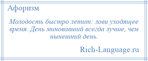 
    Молодость быстро летит: лови уходящее время. День миновавший всегда лучше, чем нынешний день.