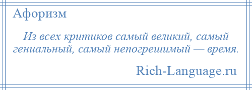 
    Из всех критиков самый великий, самый гениальный, самый непогрешимый — время.