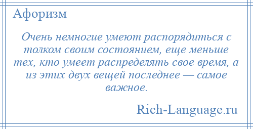 
    Очень немногие умеют распорядиться с толком своим состоянием, еще меньше тех, кто умеет распределять свое время, а из этих двух вещей последнее — самое важное.