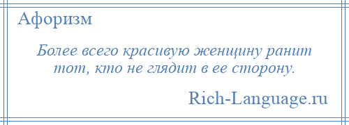 
    Более всего красивую женщину ранит тот, кто не глядит в ее сторону.