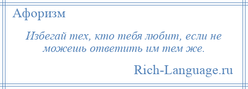 
    Избегай тех, кто тебя любит, если не можешь ответить им тем же.