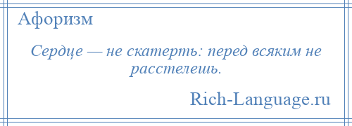 
    Сердце — не скатерть: перед всяким не расстелешь.