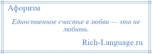 
    Единственное счастье в любви — это не любить.