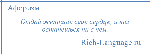 
    Отдай женщине свое сердце, и ты останешься ни с чем.