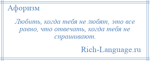 
    Любить, когда тебя не любят, это все равно, что отвечать, когда тебя не спрашивают.