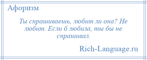 
    Ты спрашиваешь, любит ли она? Не любит. Если б любила, ты бы не спрашивал.