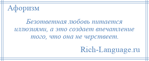
    Безответная любовь питается иллюзиями, а это создает впечатление того, что она не черствеет.