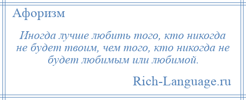 
    Иногда лучше любить того, кто никогда не будет твоим, чем того, кто никогда не будет любимым или любимой.
