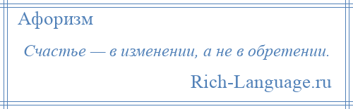 
    Счастье — в изменении, а не в обретении.