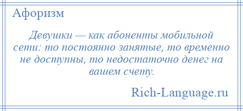 
    Девушки — как абоненты мобильной сети: то постоянно занятые, то временно не доступны, то недостаточно денег на вашем счету.