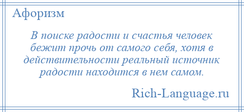 
    В поиске радости и счастья человек бежит прочь от самого себя, хотя в действительности реальный источник радости находится в нем самом.