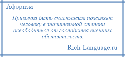 
    Привычка быть счастливым позволяет человеку в значительной степени освободиться от господства внешних обстоятельств.