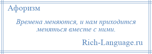 
    Времена меняются, и нам приходится меняться вместе с ними.