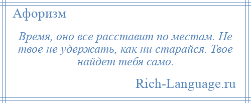 
    Время, оно все расставит по местам. Не твое не удержать, как ни старайся. Твое найдет тебя само.