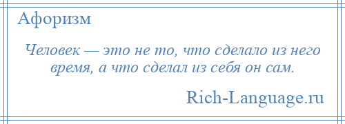 
    Человек — это не то, что сделало из него время, а что сделал из себя он сам.